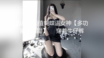 极品高颜值蝴蝶逼女神【多功能小甜甜】❤️穿着牛仔裤