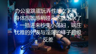 办公室跳蛋玩弄性感女下属✿身体很敏感稍碰几下就出水了，一插进来秒变小荡妇，端庄优雅的外表与淫荡的样子超级反差