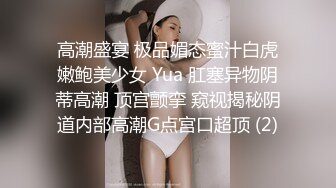 高潮盛宴 极品媚态蜜汁白虎嫩鲍美少女 Yua 肛塞异物阴蒂高潮 顶宫颤挛 窥视揭秘阴道内部高潮G点宫口超顶 (2)