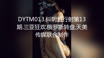 DYTM013.抖阴旅行射第13期.三亚狂欢.俄罗斯转盘.天美传媒联合制作