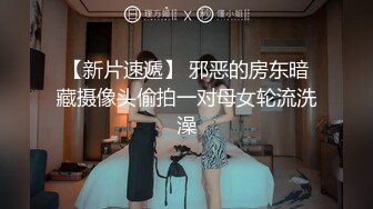 【新片速遞】 邪恶的房东暗藏摄像头偷拍一对母女轮流洗澡