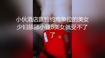 小伙酒店露脸约炮单位的美女少妇舔舔小骚B美女就受不了了