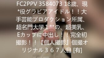 FC2PPV 3584073 18歳、現*役グラビアアイドル！！大手芸能プロダクション所属、超名門大学１**の、超美乳、Eカップに中出し！！完全初撮影！！『個人撮影』個撮オリジナル３６７人目 [有]