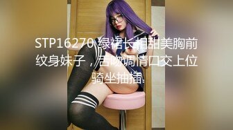 STP16270 绿裙长相甜美胸前纹身妹子，舌吻调情口交上位骑坐抽插