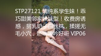 STP27121 清纯系学生妹！乖巧甜美邻家妹妹型！收费房诱惑，贫乳奶子白丝袜，揉搓无毛小穴，娇喘呻吟好听 VIP0600