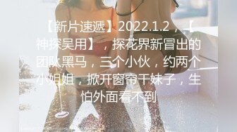 【新片速遞】2022.1.2，【神探吴用】，探花界新冒出的团队黑马，三个小伙，约两个小姐姐，掀开窗帘干妹子，生怕外面看不到