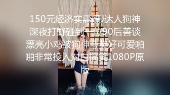 150元经济实惠嫖J达人狗神深夜打野碰到一位90后善谈漂亮小鸡被狗神夸奖好可爱啪啪非常投入对白搞笑1080P原版