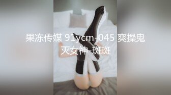 果冻传媒 91ycm-045 爽操鬼灭女神-斑斑