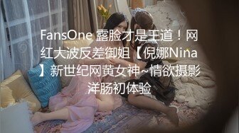 FansOne 露脸才是王道！网红大波反差御姐【倪娜Nina】新世纪网黄女神~情欲摄影洋肠初体验