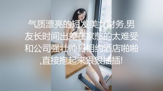 气质漂亮的短发美女财务,男友长时间出差在家憋的太难受和公司强壮帅哥相约酒店啪啪,直接抱起来狠狠抽插!