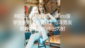 网红反差婊母狗OnlyFans留学生美眉【香蕉妹】与洋男友各种啪啪自拍中出内射