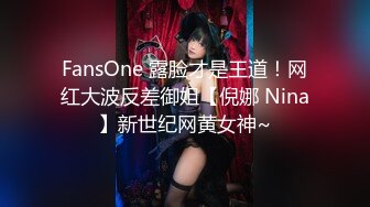 FansOne 露脸才是王道！网红大波反差御姐【倪娜 Nina】新世纪网黄女神~