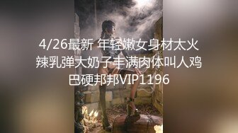 4/26最新 年轻嫩女身材太火辣乳弹大奶子丰满肉体叫人鸡巴硬邦邦VIP1196