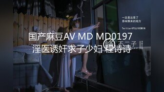 国产麻豆AV MD MD0197 淫医诱奸求子少妇 程诗诗