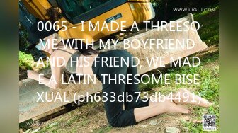 0065 - I MADE A THREESOME WITH MY BOYFRIEND AND HIS FRIEND, WE MADE A LATIN THRESOME BISEXUAL (ph633db73db4491)