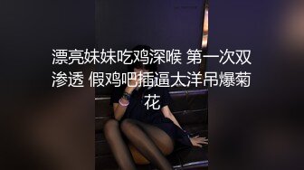 漂亮妹妹吃鸡深喉 第一次双渗透 假鸡吧插逼大洋吊爆菊花