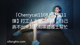 「Cherrycat1108」【第11彈】打工人去醫院捐精，自己弄不出來竟然有裸體護士幫忙