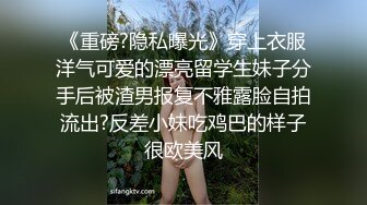 《重磅?隐私曝光》穿上衣服洋气可爱的漂亮留学生妹子分手后被渣男报复不雅露脸自拍流出?反差小妹吃鸡巴的样子很欧美风