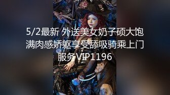 5/2最新 外送美女奶子硕大饱满肉感娇躯享受舔吸骑乘上门服务VIP1196