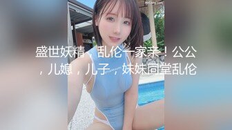 盛世妖精，乱伦一家亲！公公，儿媳，儿子，妹妹同堂乱伦