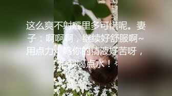 这么爽不射嘴里多可惜呢。妻子：啊啊啊，继续好舒服啊~用点力，呜你的精液好苦呀，给我喝点水！