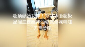 超顶颜值女神！外站华语超极品混血御姐神仙姿色全裸精油无毛美鲍