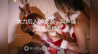 大力后入00女友，叫声骚，完整版精彩