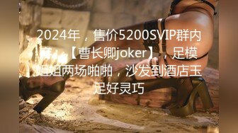 2024年，售价5200SVIP群内容，【曹长卿joker】，足模姐姐两场啪啪，沙发到酒店玉足好灵巧