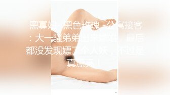  黑寡妇- 黑色玫瑰 -公寓接客：大一骚弟弟出来嫖娼，最后都没发现嫖了个人妖，不过是真漂亮！