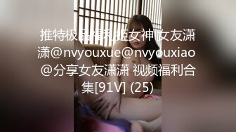 推特极品福利姬女神 女友潇潇@nvyouxue@nvyouxiao @分享女友潇潇 视频福利合集[91V] (25)