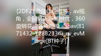 [2DF2] 最佳体位指导，av视角，全网最近距离掰穴，360旋转花式各种爆操 - soav(8171432-12882334)_ev_evMerge[BT种子]