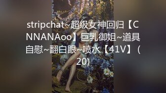 stripchat~超级女神回归【CNNANAoo】巨乳御姐~道具自慰~翻白眼~喷水【41V】 (20)