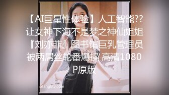 【AI巨星性体验】人工智能??让女神下海不是梦之神仙姐姐『刘亦菲』图书馆巨乳管理员被两屌丝轮番爆操 高清1080P原版