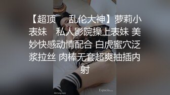 【超顶❤️乱伦大神】萝莉小表妹✿ 私人影院操上表妹 美妙快感动情配合 白虎蜜穴泛浆拉丝 肉棒无套超爽抽插内射