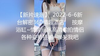 【新片速遞】  2022-6-6新台解密360情趣酒店❤️按摩浴缸~情趣摇床高清偷拍情侣各种姿势狂啪~操死我吧