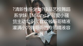 ?清新性感少女?极品艺校舞蹈系学妹〖Miuzxc〗可爱小骚货主动勾引，喜欢被哥哥精液灌满小穴做哥哥的专用精液容器