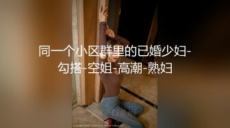 同一个小区群里的已婚少妇-勾搭-空姐-高潮-熟妇