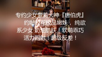 专约少女萝莉大神『唐伯虎』❤️约啪校花极品嫩妹， 纯欲系少女 奶油肌肤！软萌乖巧 活力四射！超级反差！