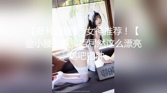 【新片速遞】  女神推荐！【金小腰】露脸后居然这么漂亮，鸡吧撸肿 