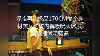 深夜再约极品170CM高个身材美女豹纹内裤吸吮大屌,骑乘爆插微毛骚逼