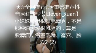 ★☆全网推荐☆★重磅推荐抖音网红转型【Eleven_xuan】小妹妹长得很漂亮清秀，不是那种油爆爆很风骚的，算是一股清流，浴室洗澡、露穴、脸穴2 (2)