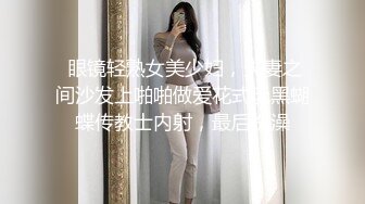  眼镜轻熟女美少妇，夫妻之间沙发上啪啪做爱花式玩黑蝴蝶传教士内射，最后洗澡