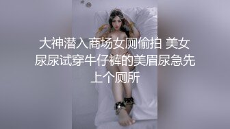 大神潜入商场女厕偷拍 美女尿尿试穿牛仔裤的美眉尿急先上个厕所