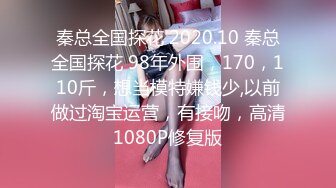 秦总全国探花 2020.10 秦总全国探花 98年外围，170，110斤，想当模特嫌钱少,以前做过淘宝运营，有接吻，高清1080P修复版