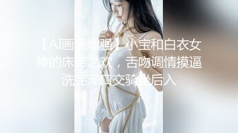 【AI画质增强】小宝和白衣女神的床笫之欢，舌吻调情摸逼洗完澡口交骑坐后入