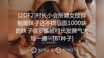 [2DF2]村长小会所嫖女技师制服妹子还不错后面1000块的妹子很罗嗦被村长发脾气大骂一通 - [BT种子]