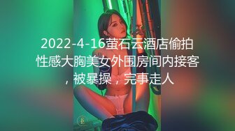 2022-4-16萤石云酒店偷拍性感大胸美女外围房间内接客，被暴操，完事走人