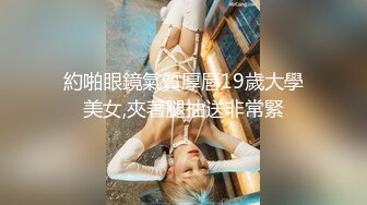 約啪眼鏡氣質厚唇19歲大學美女,夾著腿抽送非常緊