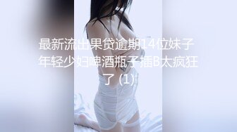 最新流出果贷逾期14位妹子 年轻少妇啤酒瓶子插B太疯狂了 (1)