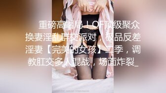 ❤️重磅高端局！OF顶级聚众换妻淫乱群交派对，极品反差淫妻【完美的女孩】二季，调教肛交多人混战，场面炸裂_